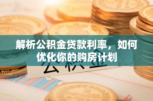 神木解析公积金贷款利率，如何优化你的购房计划