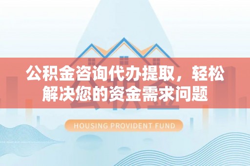 神木公积金咨询代办提取，轻松解决您的资金需求问题