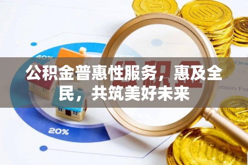神木公积金普惠性服务，惠及全民，共筑美好未来