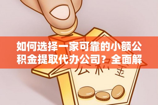 神木如何选择一家可靠的小额公积金提取代办公司？全面解析与指南