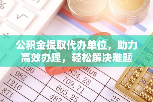 神木公积金提取代办单位，助力高效办理，轻松解决难题
