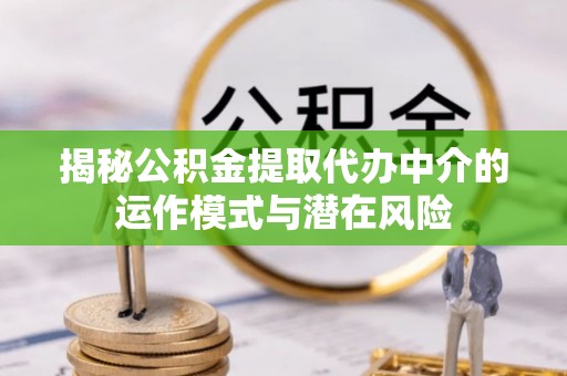 神木揭秘公积金提取代办中介的运作模式与潜在风险
