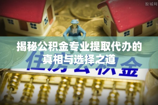神木揭秘公积金专业提取代办的真相与选择之道