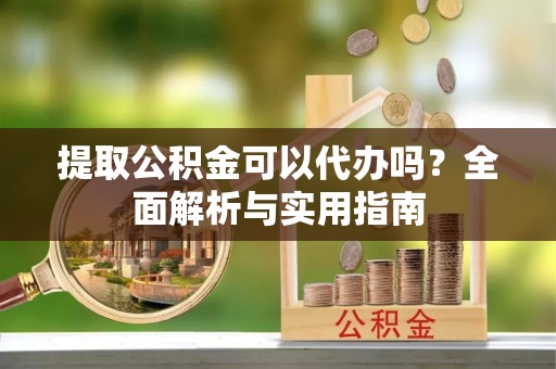 神木提取公积金可以代办吗？全面解析与实用指南