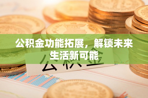 神木公积金功能拓展，解锁未来生活新可能