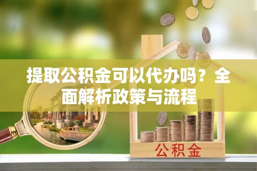神木提取公积金可以代办吗？全面解析政策与流程