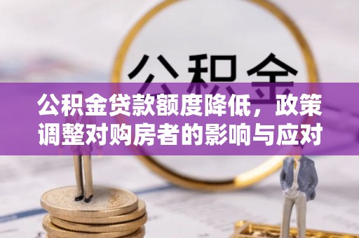 神木公积金贷款额度降低，政策调整对购房者的影响与应对策略
