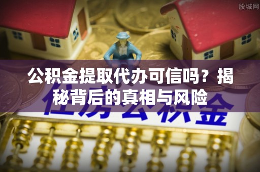 神木公积金提取代办可信吗？揭秘背后的真相与风险
