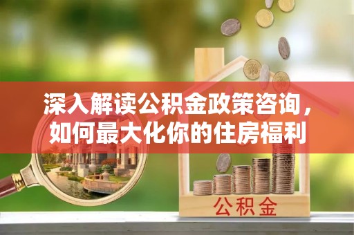 神木深入解读公积金政策咨询，如何最大化你的住房福利