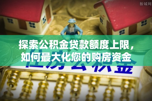 神木探索公积金贷款额度上限，如何最大化您的购房资金