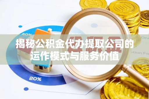 神木揭秘公积金代办提取公司的运作模式与服务价值