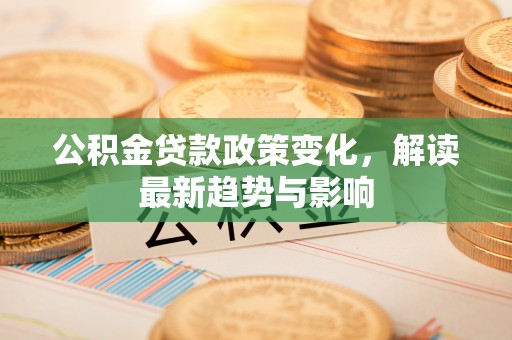 神木公积金贷款政策变化，解读最新趋势与影响