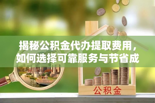 神木揭秘公积金代办提取费用，如何选择可靠服务与节省成本