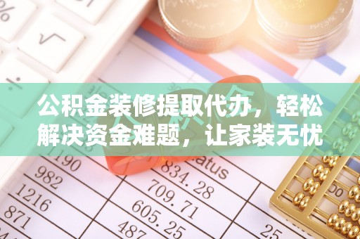 神木公积金装修提取代办，轻松解决资金难题，让家装无忧