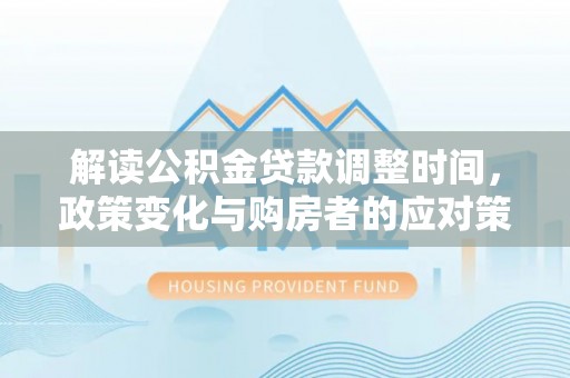 神木解读公积金贷款调整时间，政策变化与购房者的应对策略
