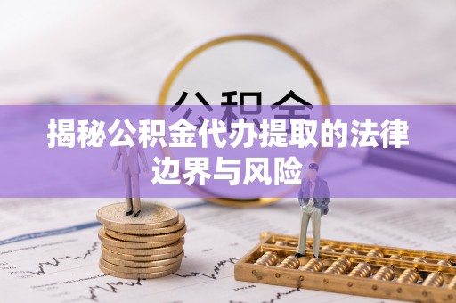 神木揭秘公积金代办提取的法律边界与风险