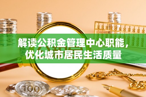 神木解读公积金管理中心职能，优化城市居民生活质量