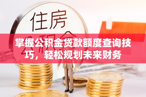 神木掌握公积金贷款额度查询技巧，轻松规划未来财务