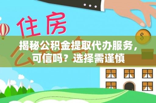 神木揭秘公积金提取代办服务，可信吗？选择需谨慎