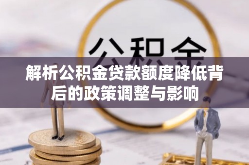 神木解析公积金贷款额度降低背后的政策调整与影响