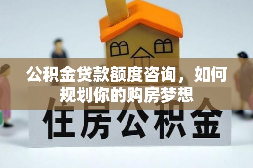 神木公积金贷款额度咨询，如何规划你的购房梦想