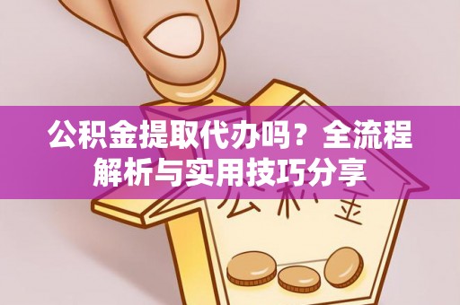 神木公积金提取代办吗？全流程解析与实用技巧分享