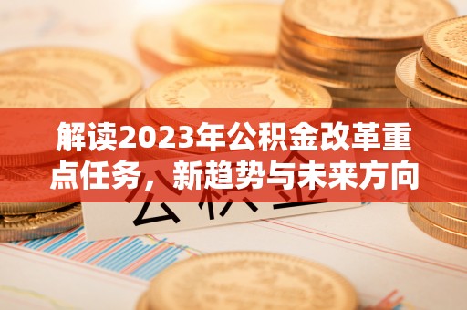 神木解读2023年公积金改革重点任务，新趋势与未来方向
