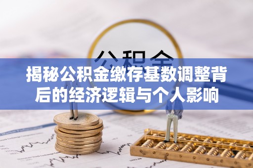 神木揭秘公积金缴存基数调整背后的经济逻辑与个人影响