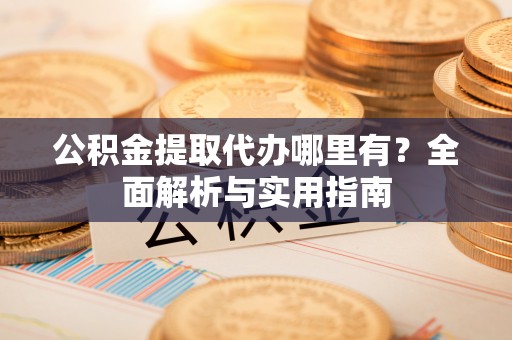 神木公积金提取代办哪里有？全面解析与实用指南
