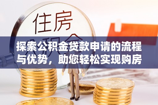 神木探索公积金贷款申请的流程与优势，助您轻松实现购房梦想
