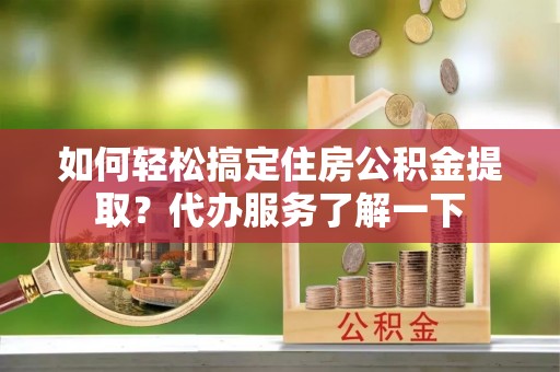 神木如何轻松搞定住房公积金提取？代办服务了解一下