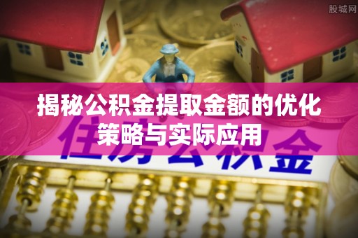 神木揭秘公积金提取金额的优化策略与实际应用