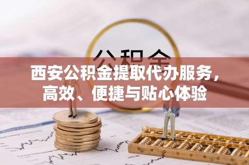 神木西安公积金提取代办服务，高效、便捷与贴心体验