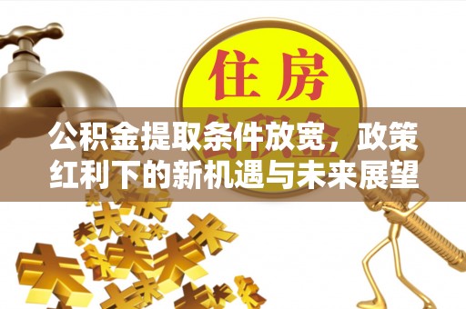 神木公积金提取条件放宽，政策红利下的新机遇与未来展望