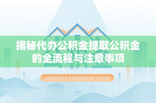 神木揭秘代办公积金提取公积金的全流程与注意事项