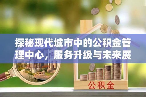 神木探秘现代城市中的公积金管理中心，服务升级与未来展望