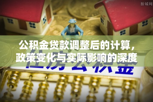 神木公积金贷款调整后的计算，政策变化与实际影响的深度解析