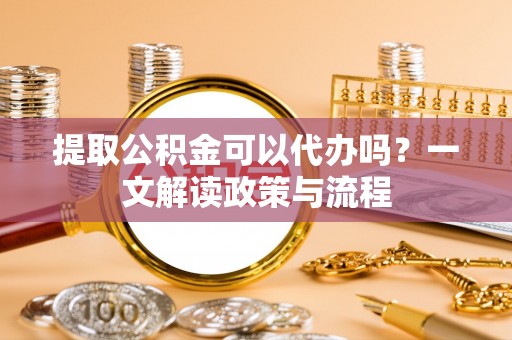 神木提取公积金可以代办吗？一文解读政策与流程