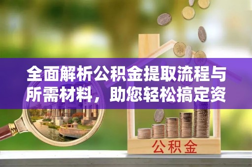 神木全面解析公积金提取流程与所需材料，助您轻松搞定资金提取