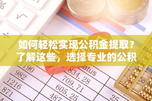 神木如何轻松实现公积金提取？了解这些，选择专业的公积金提取代办服务