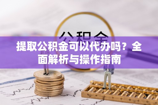 神木提取公积金可以代办吗？全面解析与操作指南