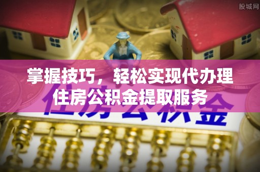 神木掌握技巧，轻松实现代办理住房公积金提取服务