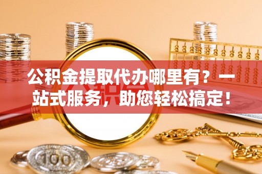 神木公积金提取代办哪里有？一站式服务，助您轻松搞定！
