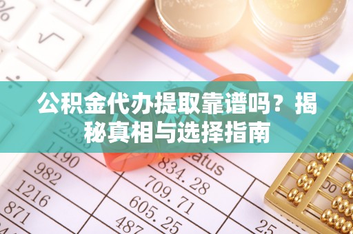 神木公积金代办提取靠谱吗？揭秘真相与选择指南