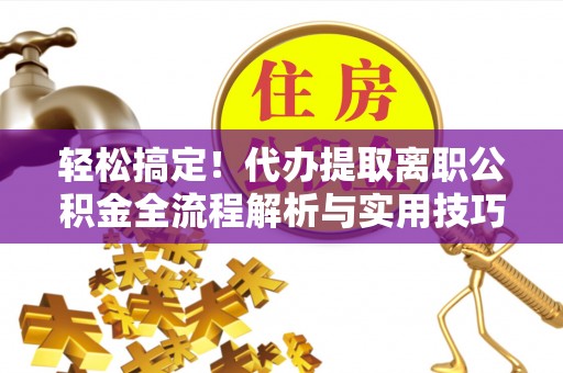 神木轻松搞定！代办提取离职公积金全流程解析与实用技巧