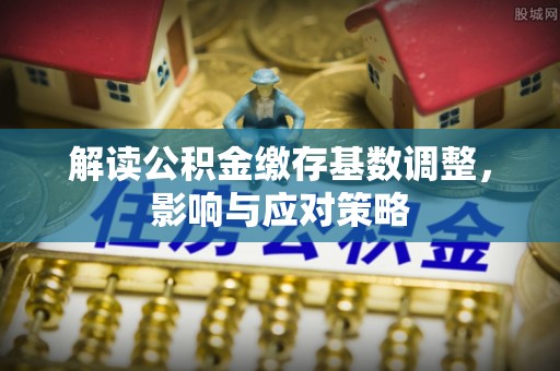 神木解读公积金缴存基数调整，影响与应对策略