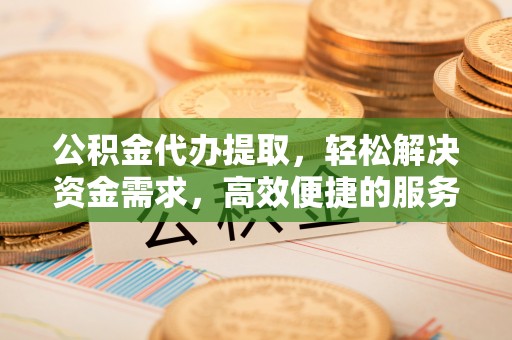 神木公积金代办提取，轻松解决资金需求，高效便捷的服务选择
