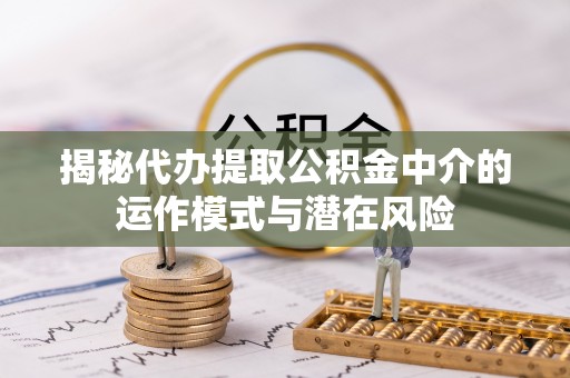 神木揭秘代办提取公积金中介的运作模式与潜在风险