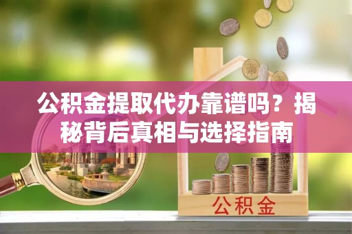 神木公积金提取代办靠谱吗？揭秘背后真相与选择指南