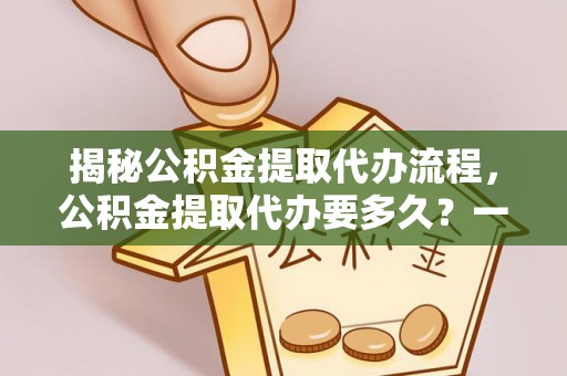 神木揭秘公积金提取代办流程，公积金提取代办要多久？一文读懂